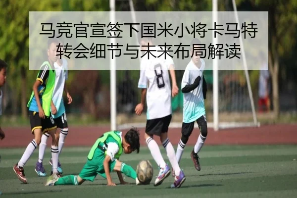 马竞官宣签下国米小将卡马特 转会细节与未来布局解读（BOYUSport）